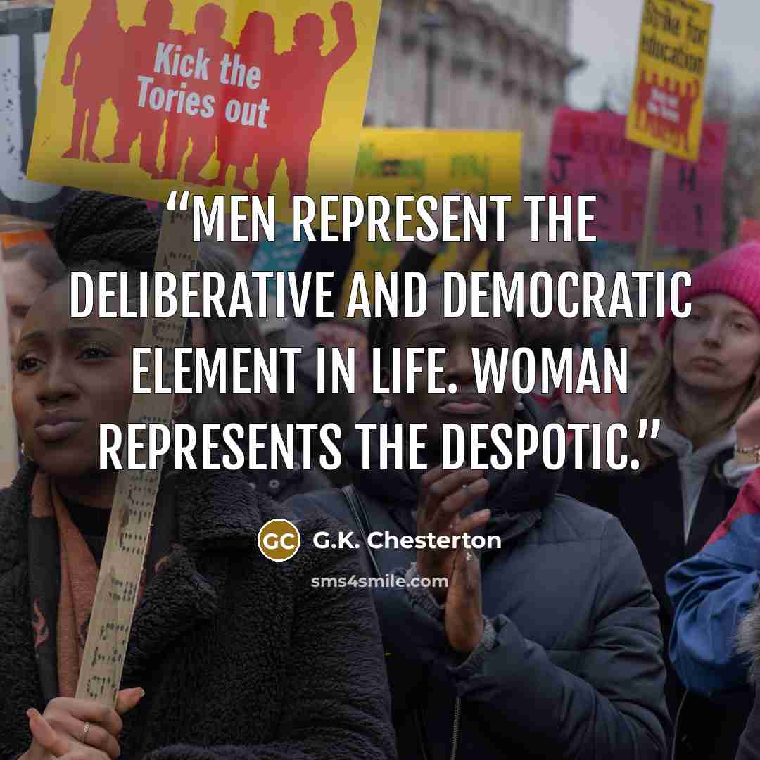 “Men represent the deliberative and democratic element in life. Woman represents the despotic.” quote by G.K. Chesterton