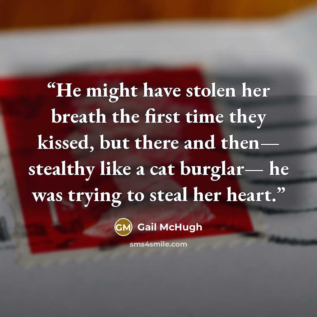 “He might have stolen her breath the first time they kissed, but there and then— stealthy like a cat burglar— he was trying to steal her heart.” quote by Gail McHugh