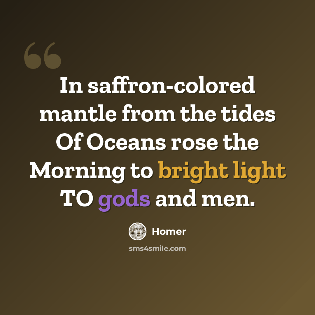 “In saffron-colored mantle from the tides Of Oceans rose the Morning to bright light TO gods and men.” quote by Homer