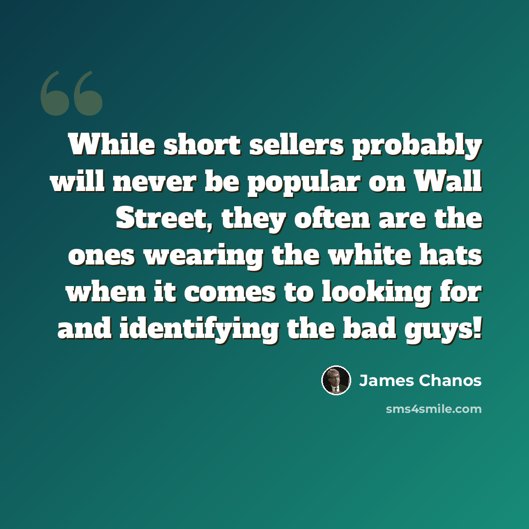 “While short sellers probably will never be popular on Wall Street, they often are the ones wearing the white hats when it comes to looking for and identifying the bad guys!” quote by James Chanos