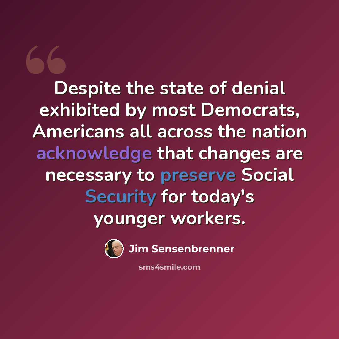 “Despite the state of denial exhibited by most Democrats, Americans all across the nation acknowledge that changes are necessary to preserve Social Security for today's younger workers.” quote by Jim Sensenbrenner