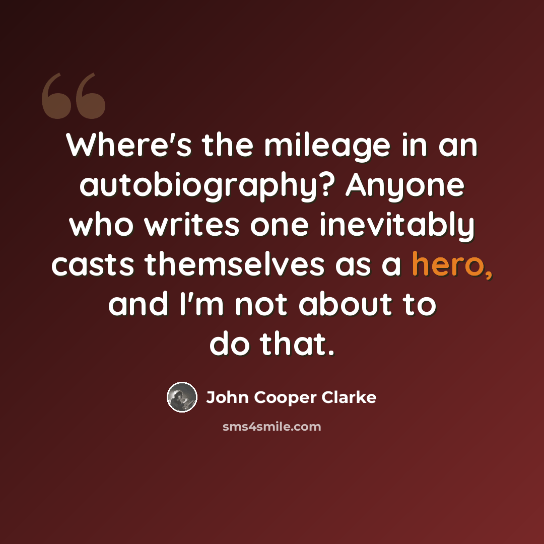 “Where's the mileage in an autobiography? Anyone who writes one inevitably casts themselves as a hero, and I'm not about to do that.” quote by John Cooper Clarke