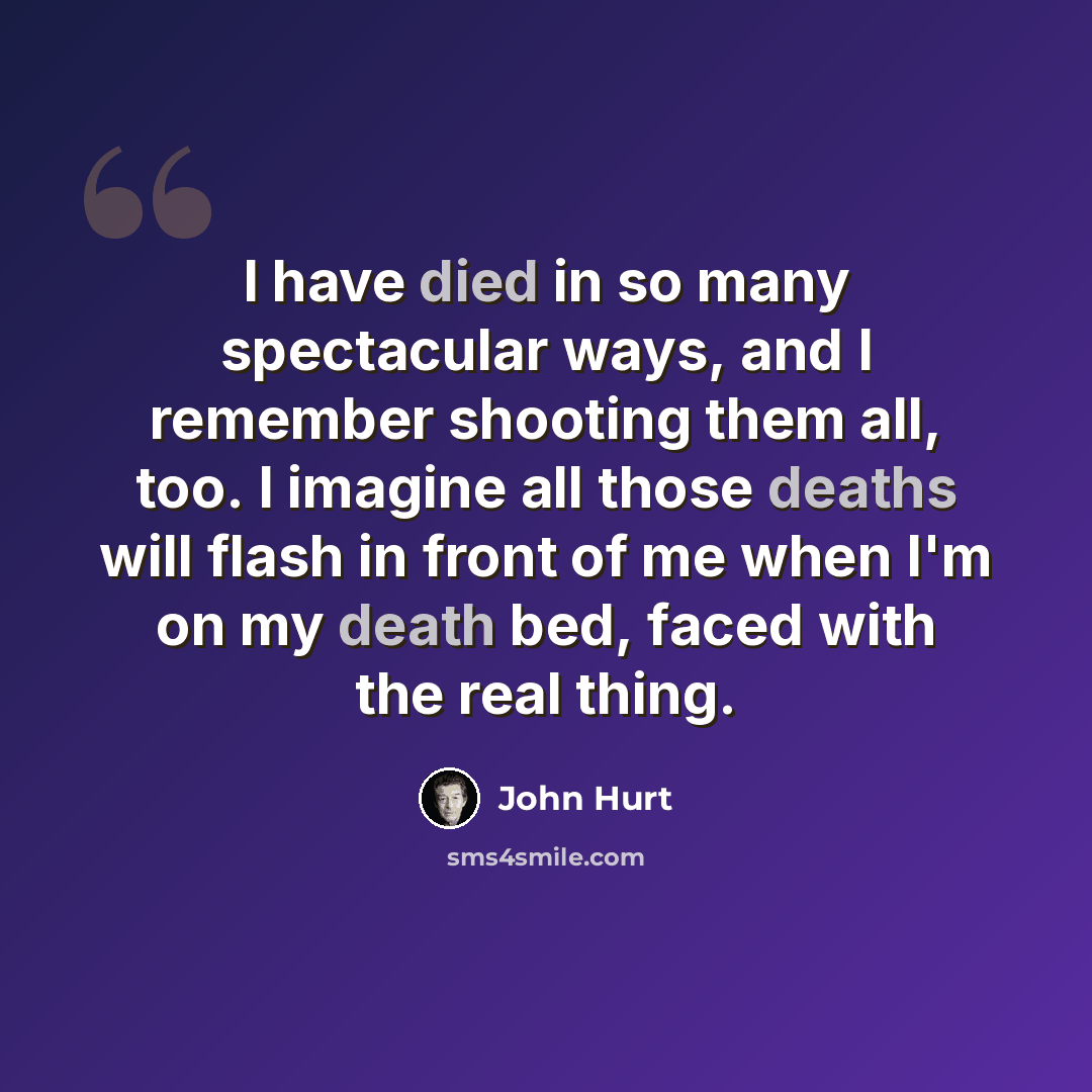 “I have died in so many spectacular ways, and I remember shooting them all, too. I imagine all those deaths will flash in front of me when I'm on my death bed, faced with the real thing.” quote by John Hurt