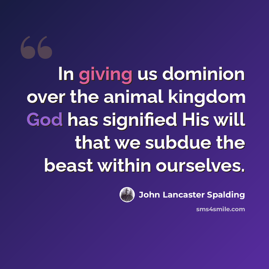 “In giving us dominion over the animal kingdom God has signified His will that we subdue the beast within ourselves.” quote by John Lancaster Spalding