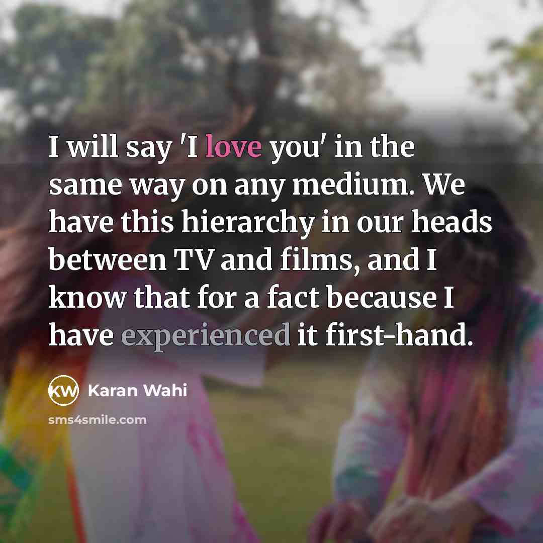 “I will say 'I love you' in the same way on any medium. We have this hierarchy in our heads between TV and films, and I know that for a fact because I have experienced it first-hand.” quote by Karan Wahi