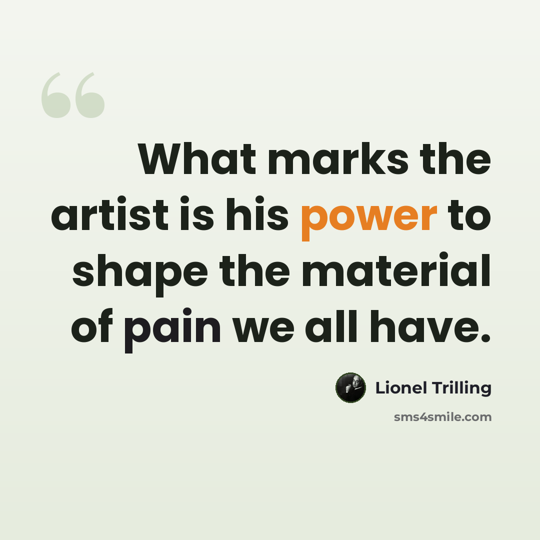 “What marks the artist is his power to shape the material of pain we all have.” quote by Lionel Trilling
