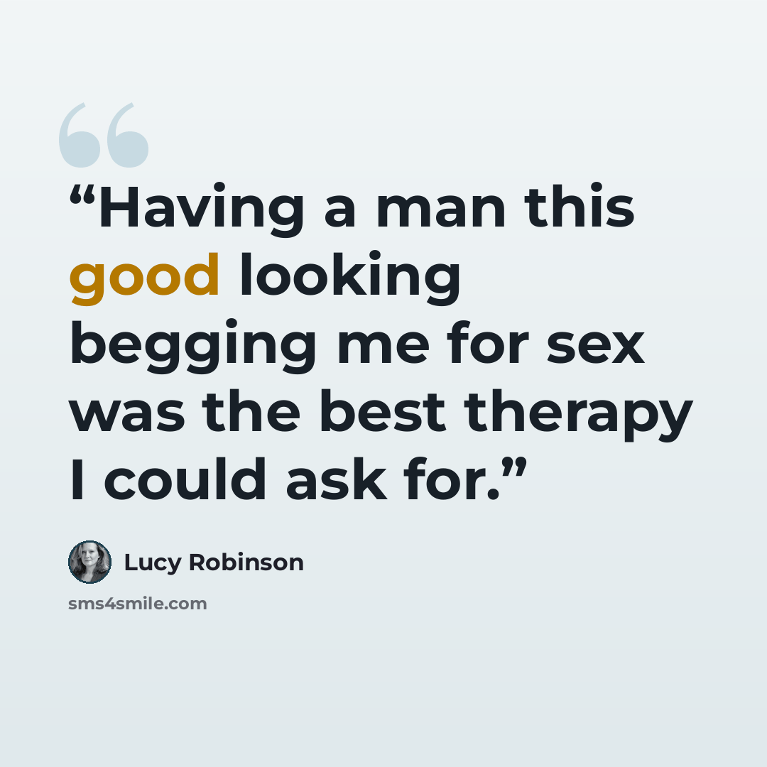“Having a man this good looking begging me for sex was the best therapy I could ask for.” quote by Lucy Robinson