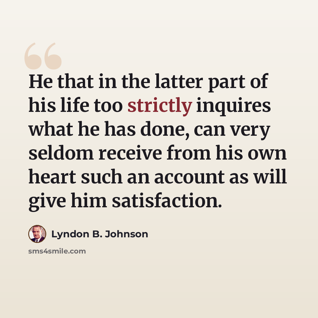 “He that in the latter part of his life too strictly inquires what he has done, can very seldom receive from his own heart such an account as will give him satisfaction.” quote by Lyndon B. Johnson