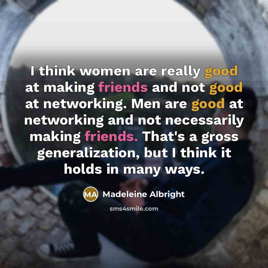 “I think women are really good at making friends and not good at networking. Men are good at networking and not necessarily making friends. That's a gross generalization, but I think it holds in many ways.” quote by Madeleine Albright