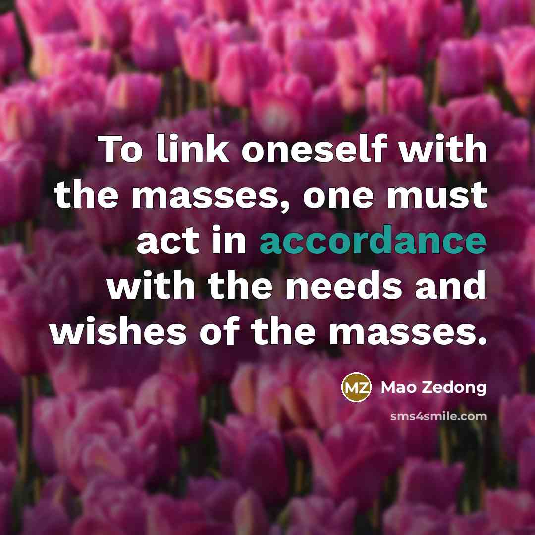 “To link oneself with the masses, one must act in accordance with the needs and wishes of the masses.” quote by Mao Zedong