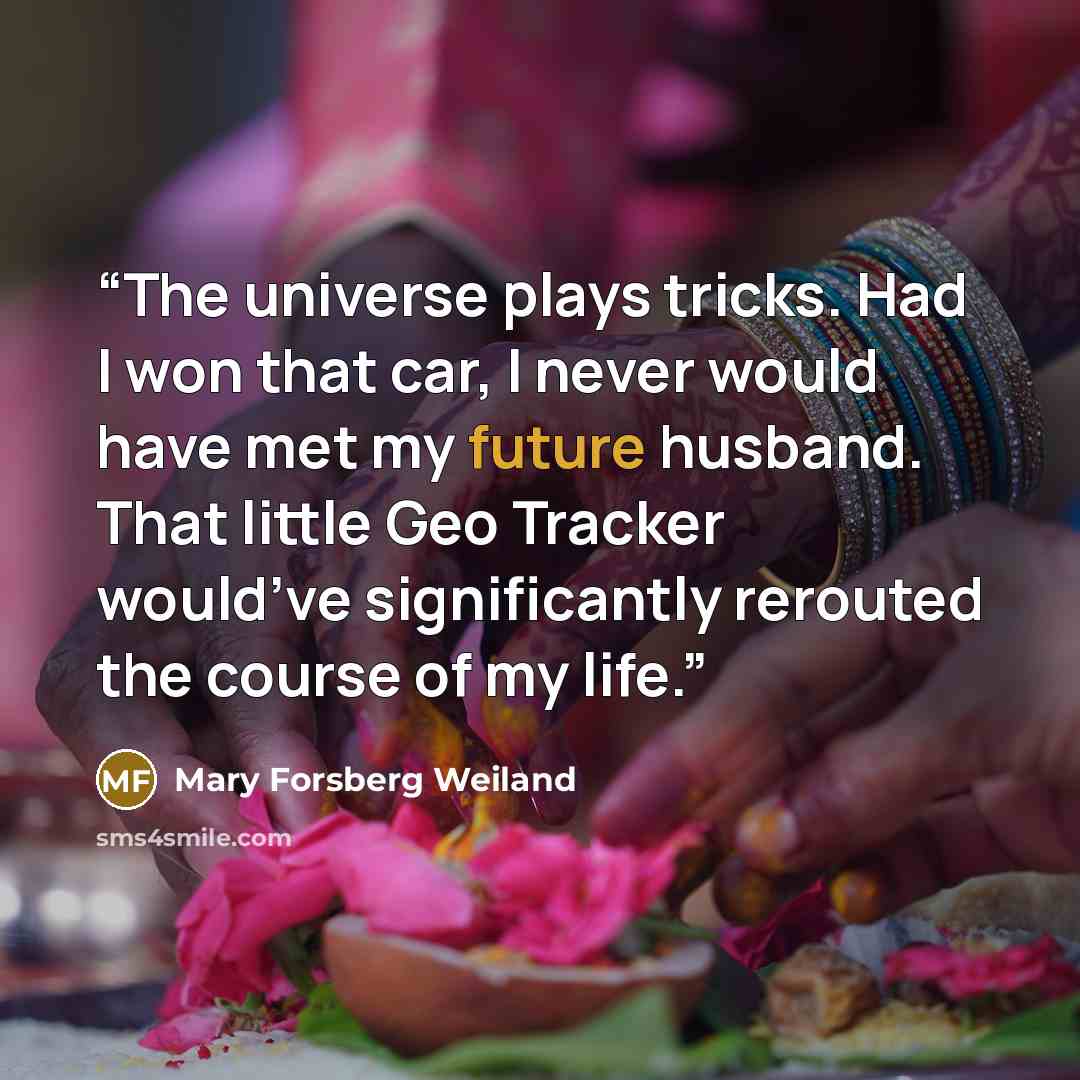 “The universe plays tricks. Had I won that car, I never would have met my future husband. That little Geo Tracker would’ve significantly rerouted the course of my life.” quote by Mary Forsberg Weiland