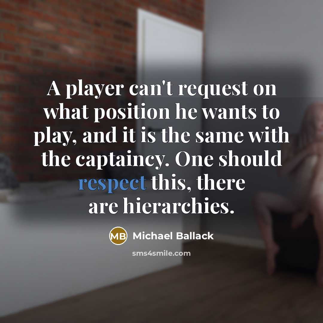 “A player can't request on what position he wants to play, and it is the same with the captaincy. One should respect this, there are hierarchies.” quote by Michael Ballack