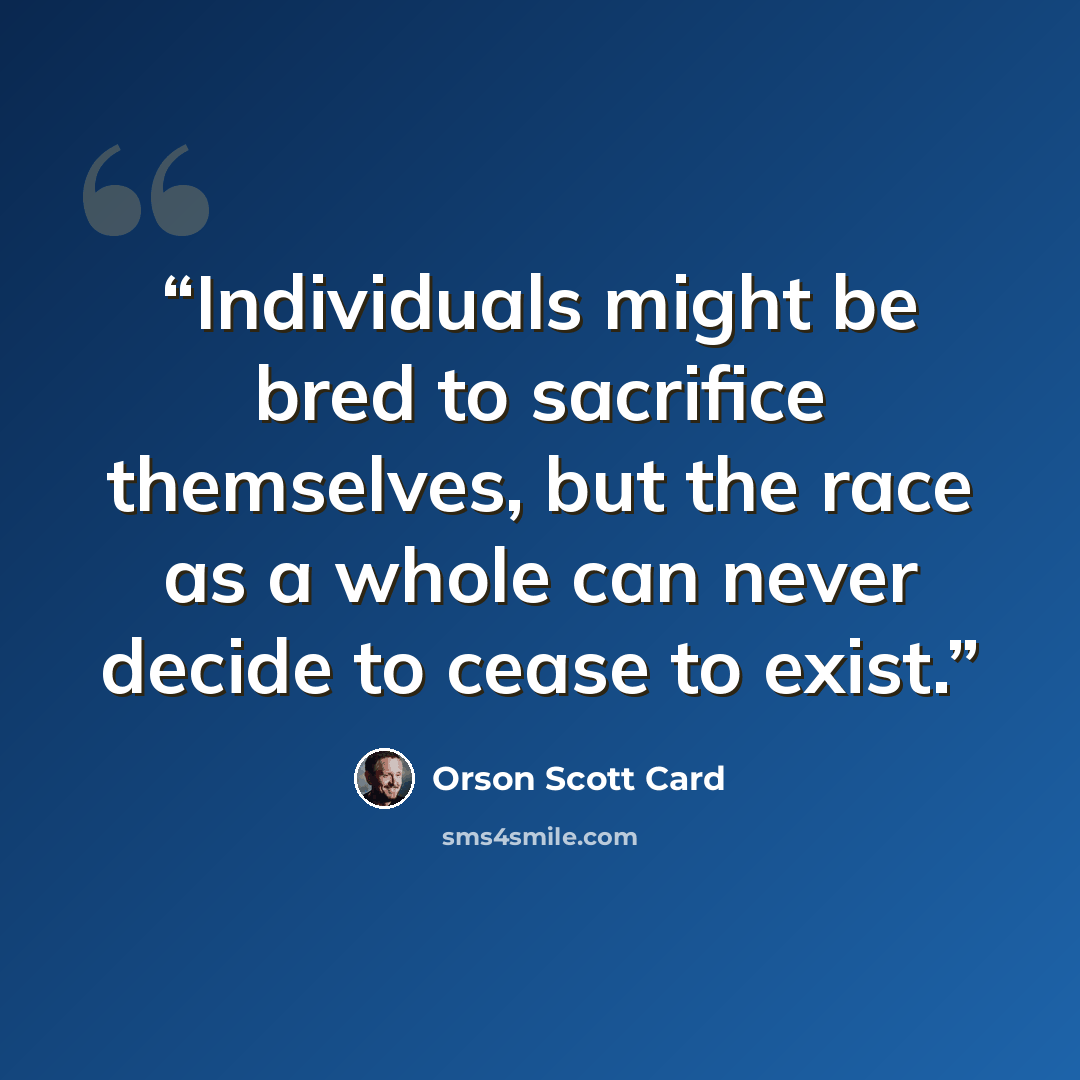 “Individuals might be bred to sacrifice themselves, but the race as a whole can never decide to cease to exist.” quote by Orson Scott Card