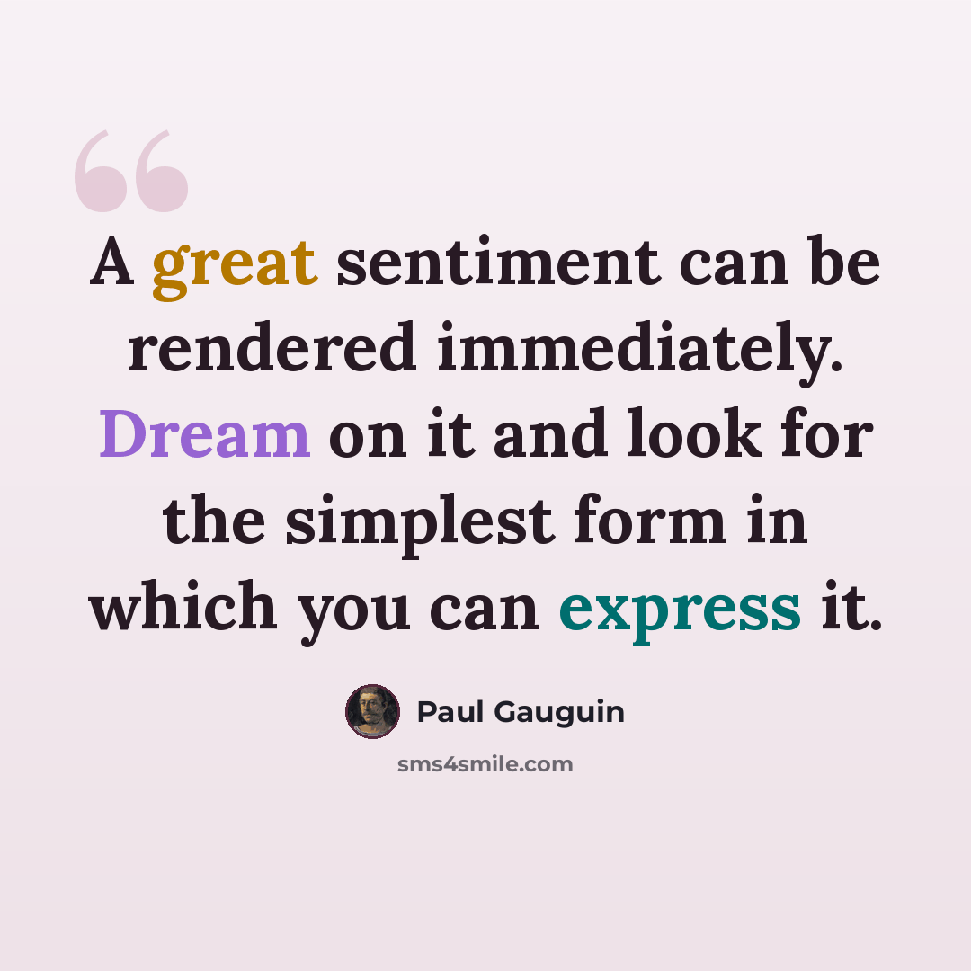 “A great sentiment can be rendered immediately. Dream on it and look for the simplest form in which you can express it.” quote by Paul Gauguin