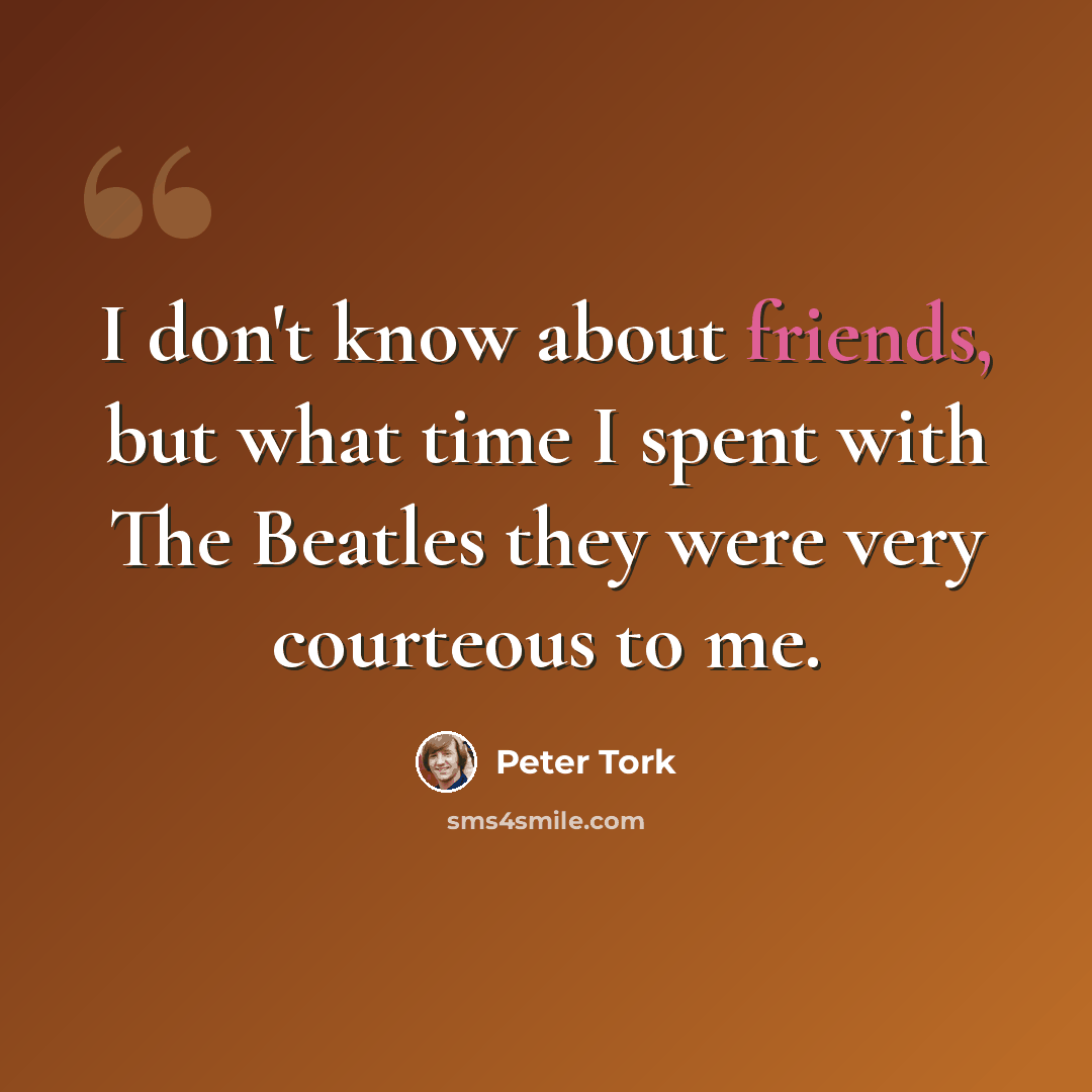“I don't know about friends, but what time I spent with The Beatles they were very courteous to me.” quote by Peter Tork