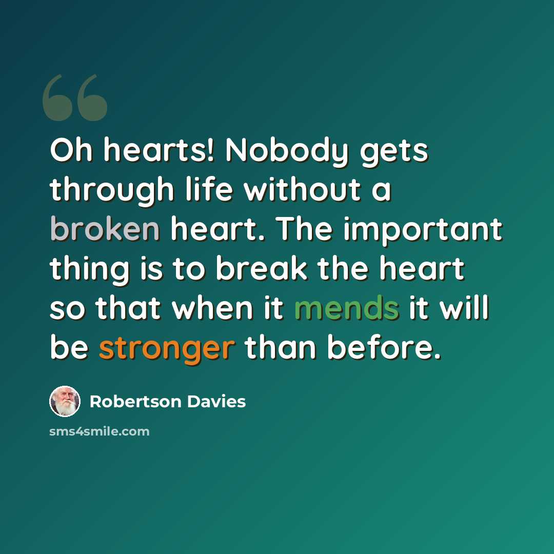 “Oh hearts! Nobody gets through life without a broken heart. The important thing is to break the heart so that when it mends it will be stronger than before.” quote by Robertson Davies
