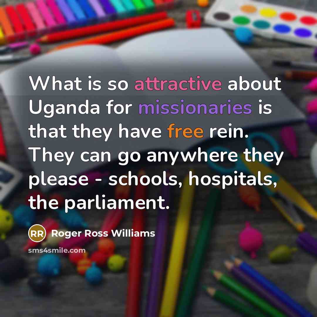 “What is so attractive about Uganda for missionaries is that they have free rein. They can go anywhere they please - schools, hospitals, the parliament.” quote by Roger Ross Williams