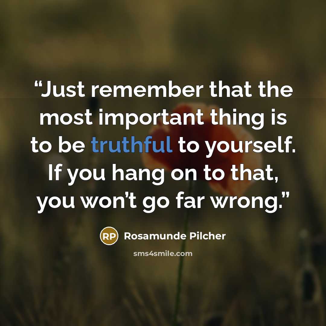 “Just remember that the most important thing is to be truthful to yourself. If you hang on to that, you won’t go far wrong.” quote by Rosamunde Pilcher