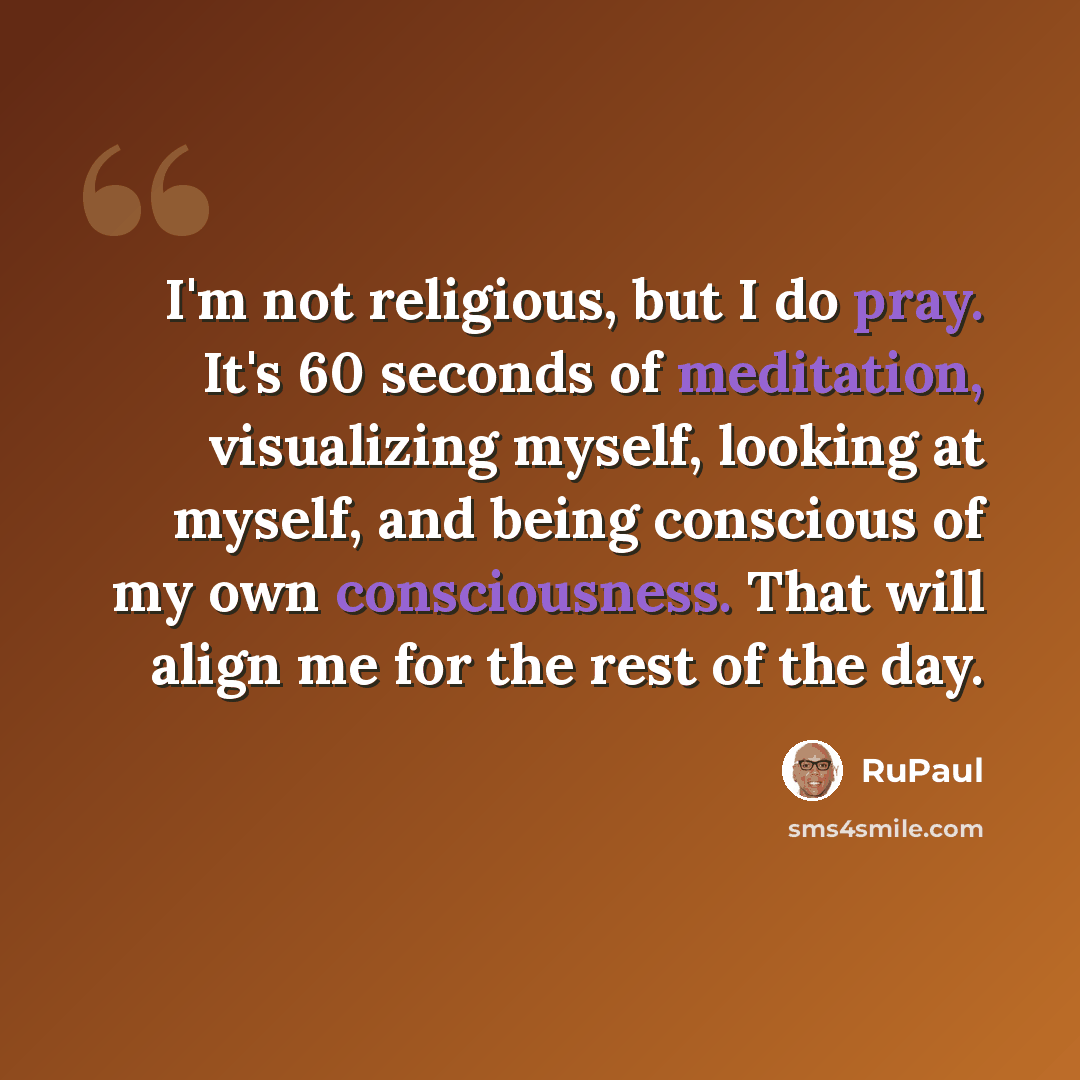 “I'm not religious, but I do pray. It's 60 seconds of meditation, visualizing myself, looking at myself, and being conscious of my own consciousness. That will align me for the rest of the day.” quote by RuPaul