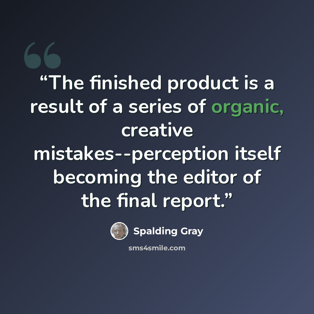 “The finished product is a result of a series of organic, creative mistakes--perception itself becoming the editor of the final report.” quote by Spalding Gray