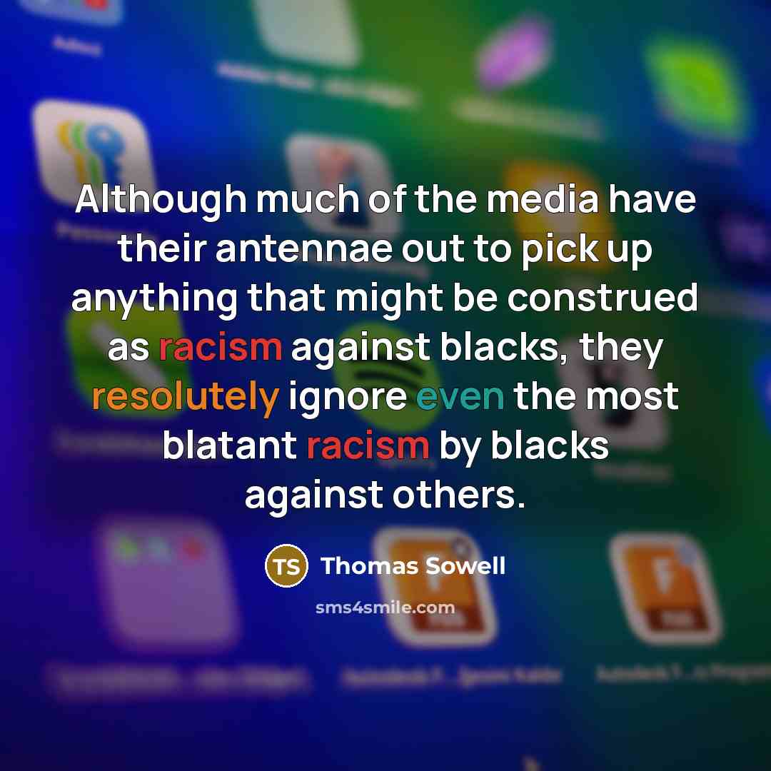 “Although much of the media have their antennae out to pick up anything that might be construed as racism against blacks, they resolutely ignore even the most blatant racism by blacks against others.” quote by Thomas Sowell