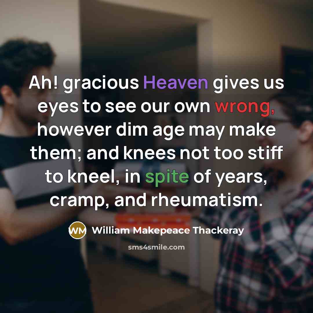 “Ah! gracious Heaven gives us eyes to see our own wrong, however dim age may make them; and knees not too stiff to kneel, in spite of years, cramp, and rheumatism.” quote by William Makepeace Thackeray