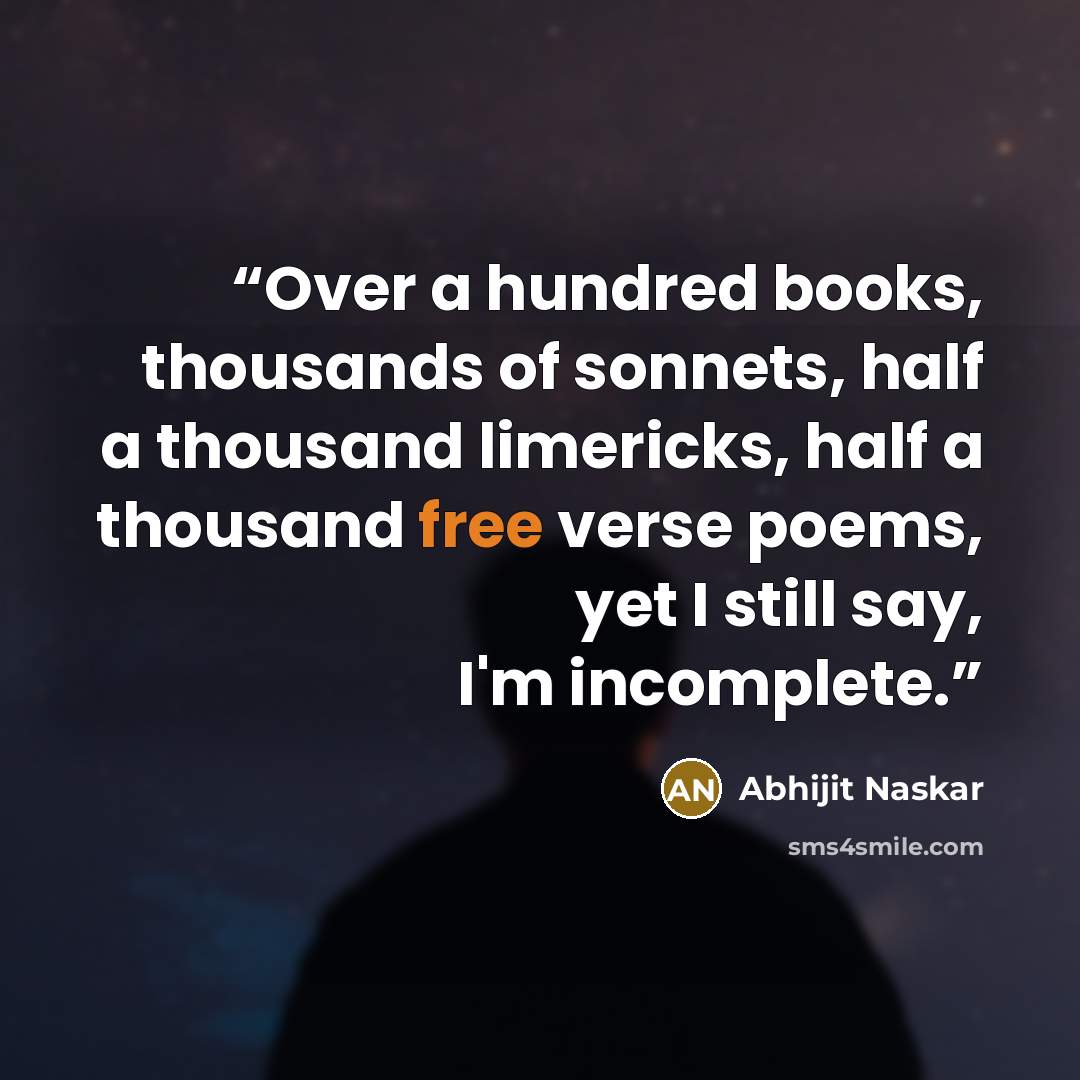 “Over a hundred books, thousands of sonnets, half a thousand limericks, half a thousand free verse poems, yet I still say, I'm incomplete.” quote by Abhijit Naskar