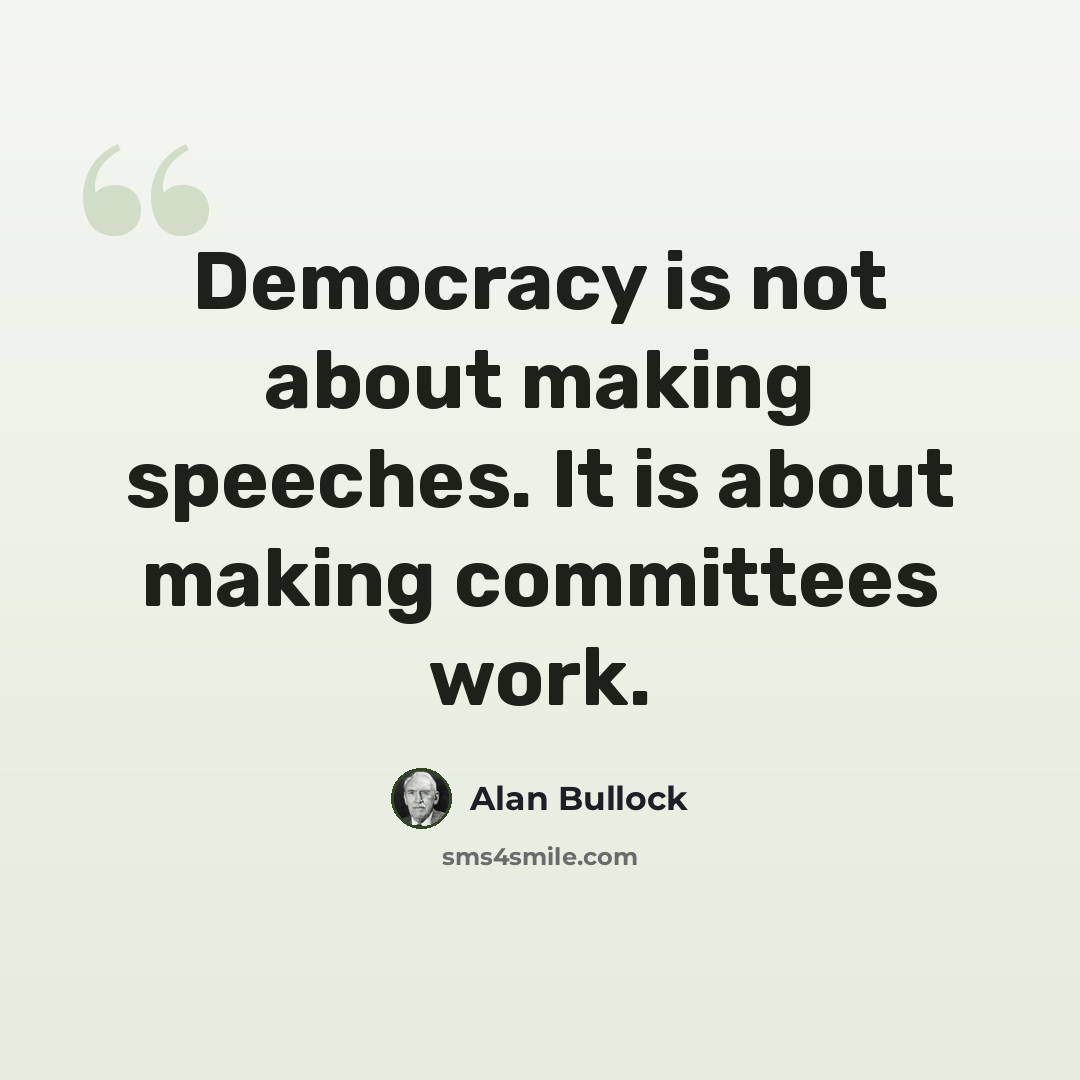 “Democracy is not about making speeches. It is about making committees work.” quote by Alan Bullock