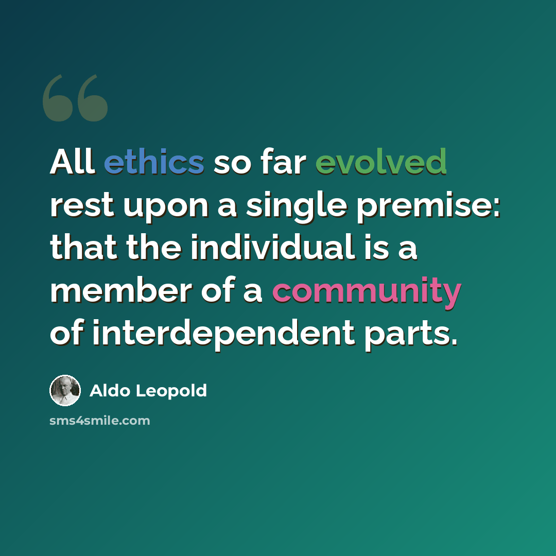 “All ethics so far evolved rest upon a single premise: that the individual is a member of a community of interdependent parts.” quote by Aldo Leopold