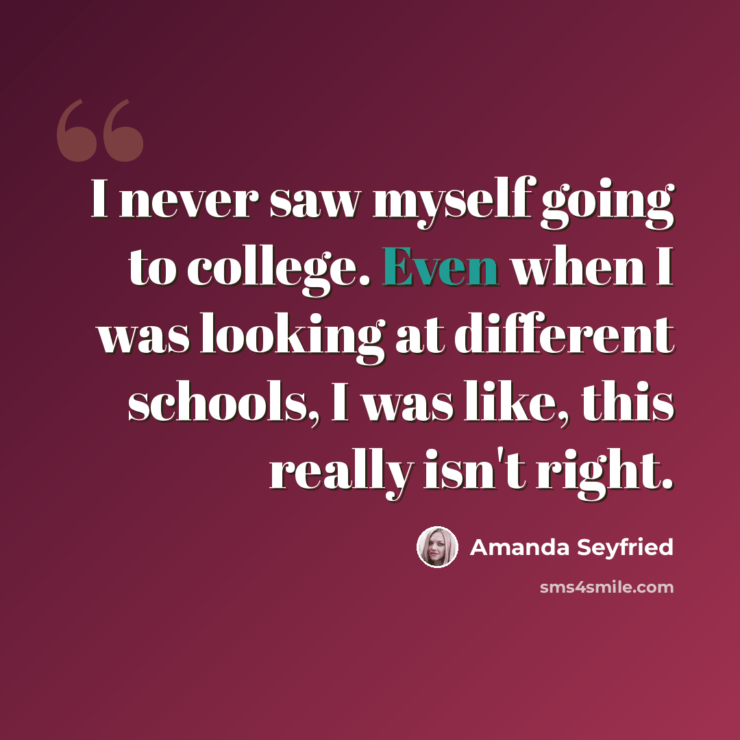 “I never saw myself going to college. Even when I was looking at different schools, I was like, this really isn't right.” quote by Amanda Seyfried
