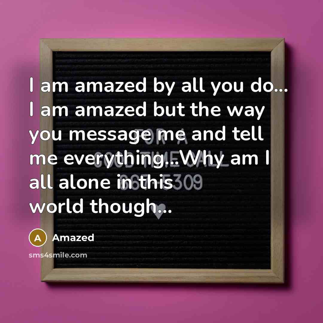 “I am amazed by all you do... I am amazed but the way you message me and tell me everything...Why am I all alone in this world though...” quote by Amazed