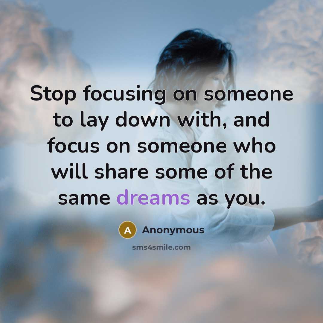 “Stop focusing on someone to lay down with, and focus on someone who will share some of the same dreams as you.” quote by Anonymous