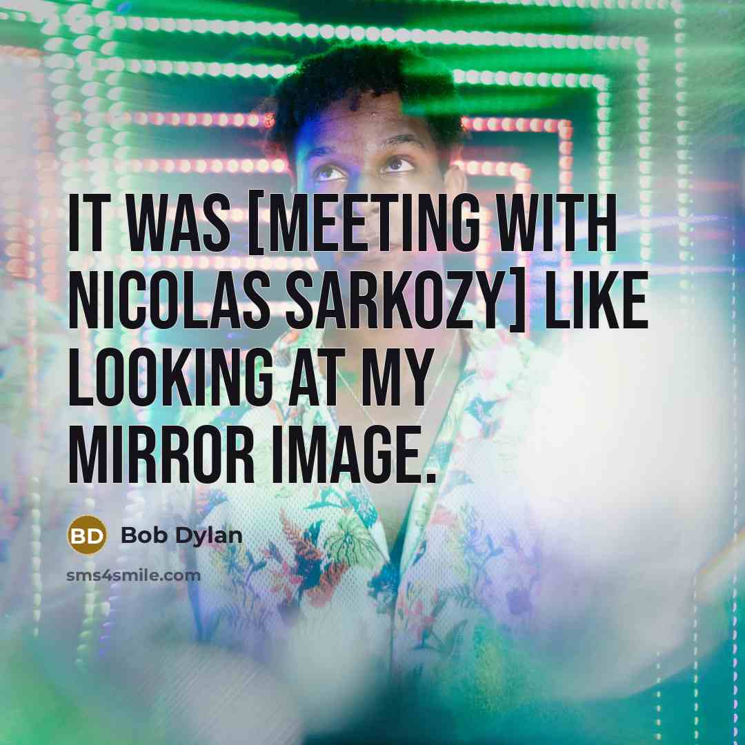 “It was [meeting with Nicolas Sarkozy] like looking at my mirror image.” quote by Bob Dylan