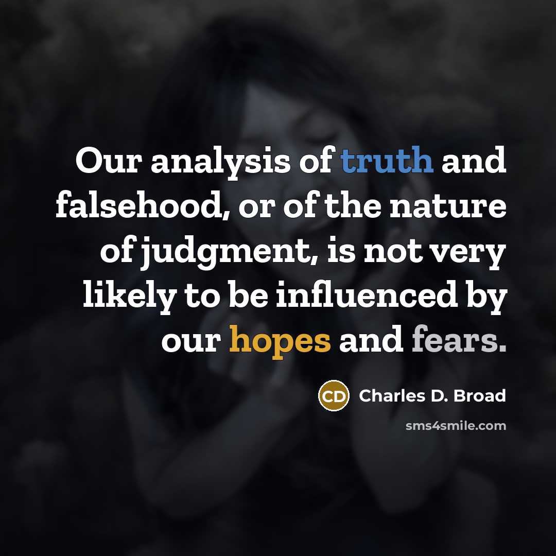 “Our analysis of truth and falsehood, or of the nature of judgment, is not very likely to be influenced by our hopes and fears.” quote by Charles D. Broad