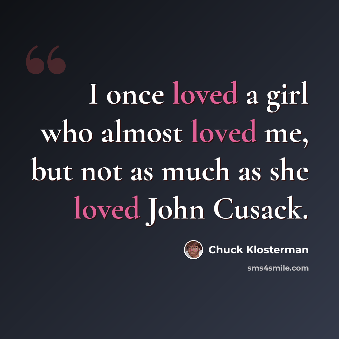 “I once loved a girl who almost loved me, but not as much as she loved John Cusack.” quote by Chuck Klosterman