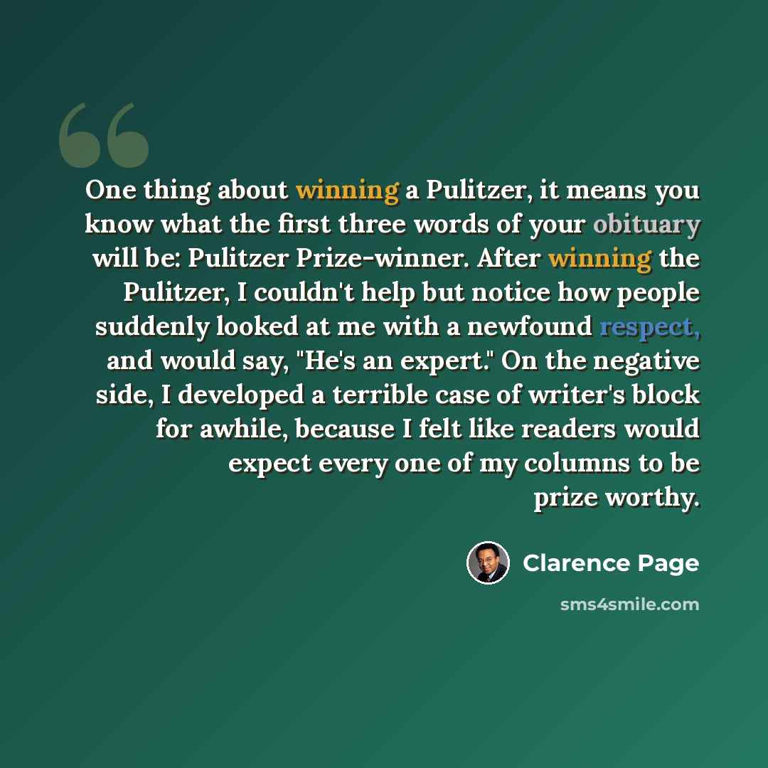 “One thing about winning a Pulitzer, it means you know what the first three words of your obituary will be: Pulitzer Prize-winner. After winning the Pulitzer, I couldn't help but notice how people suddenly looked at me with a newfound respect, and would say, "He's an expert." On the negative side…” quote by Clarence Page