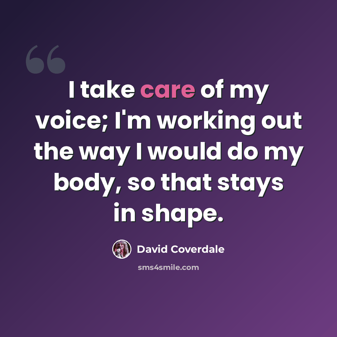 “I take care of my voice; I'm working out the way I would do my body, so that stays in shape.” quote by David Coverdale