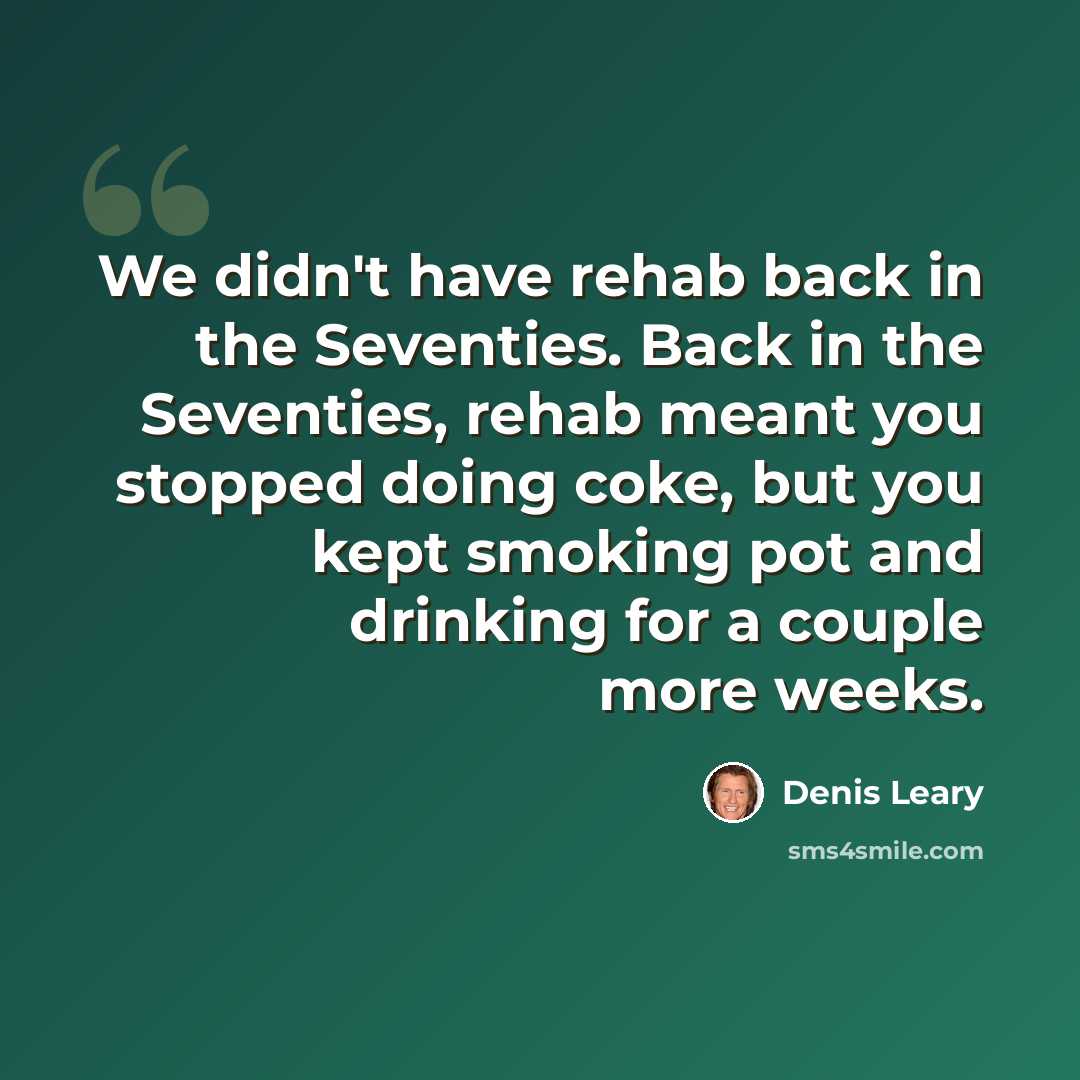 “We didn't have rehab back in the Seventies. Back in the Seventies, rehab meant you stopped doing coke, but you kept smoking pot and drinking for a couple more weeks.” quote by Denis Leary