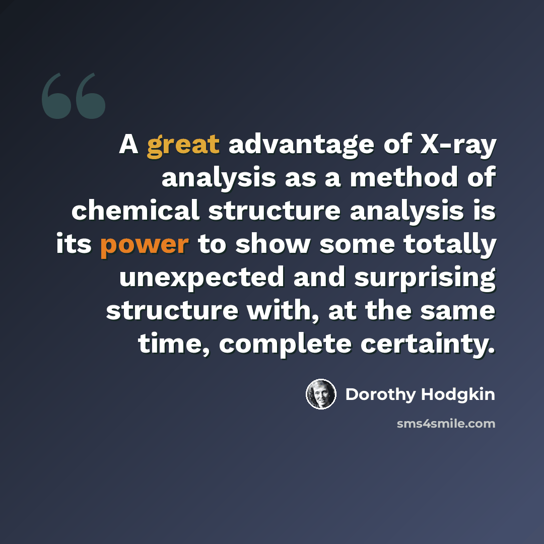 “A great advantage of X-ray analysis as a method of chemical structure analysis is its power to show some totally unexpected and surprising structure with, at the same time, complete certainty.” quote by Dorothy Hodgkin