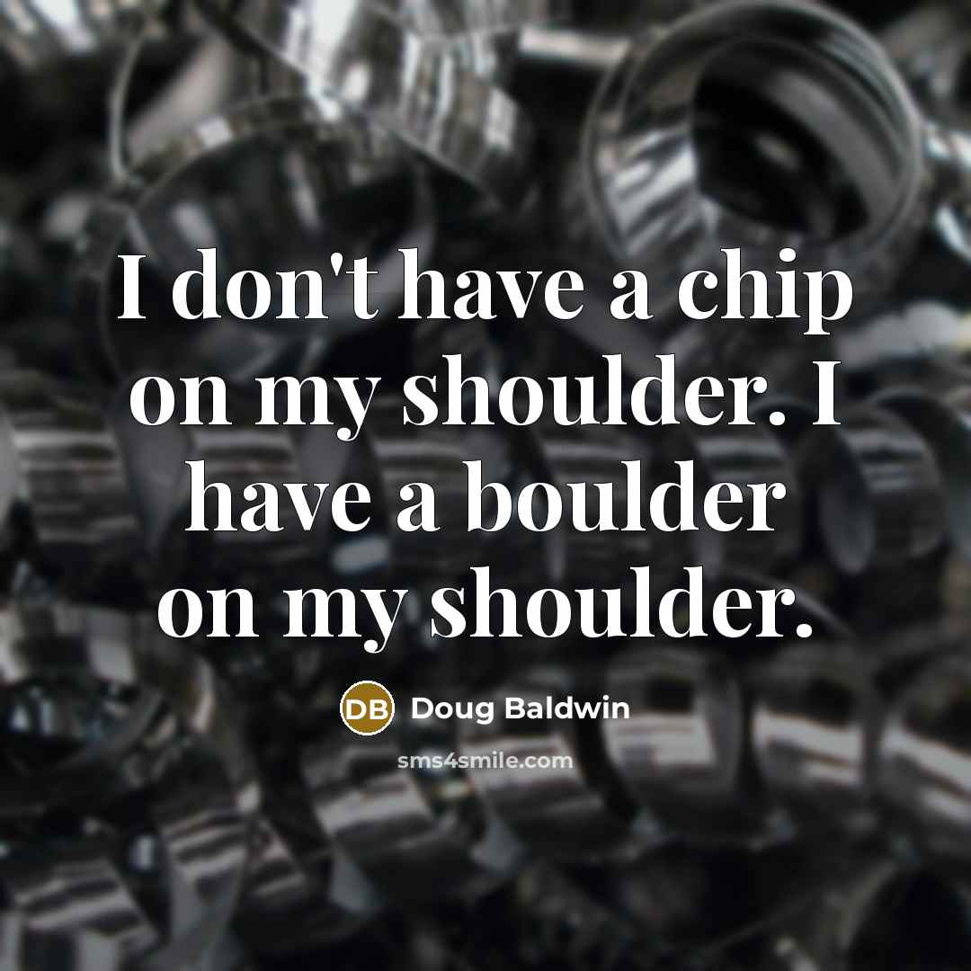 “I don't have a chip on my shoulder. I have a boulder on my shoulder.” quote by Doug Baldwin