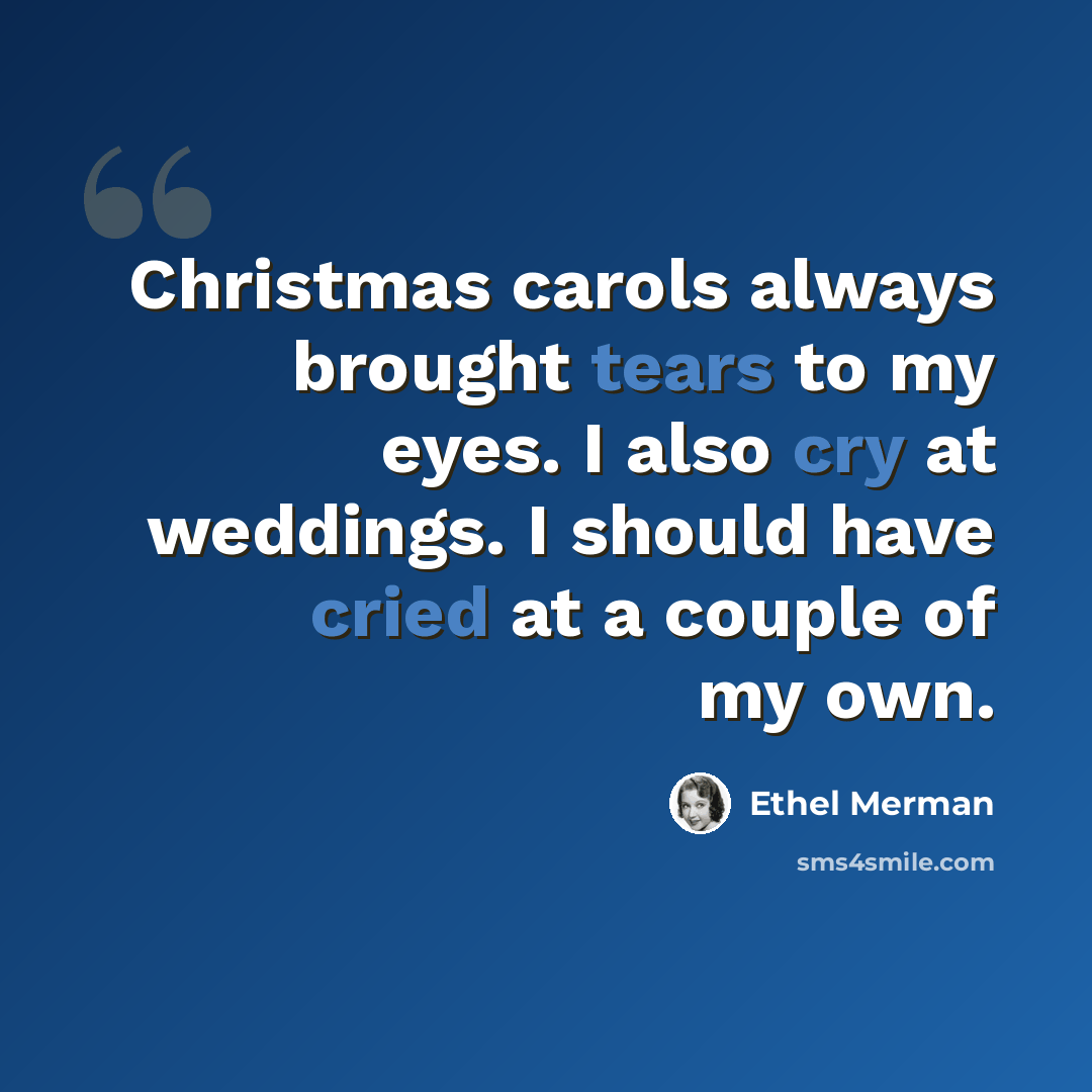 “Christmas carols always brought tears to my eyes. I also cry at weddings. I should have cried at a couple of my own.” quote by Ethel Merman