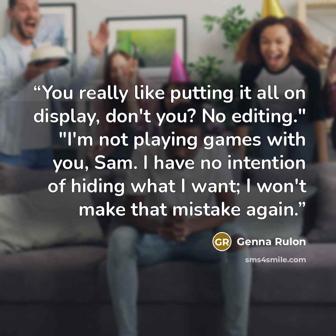 “You really like putting it all on display, don't you? No editing." "I'm not playing games with you, Sam. I have no intention of hiding what I want; I won't make that mistake again.” quote by Genna Rulon