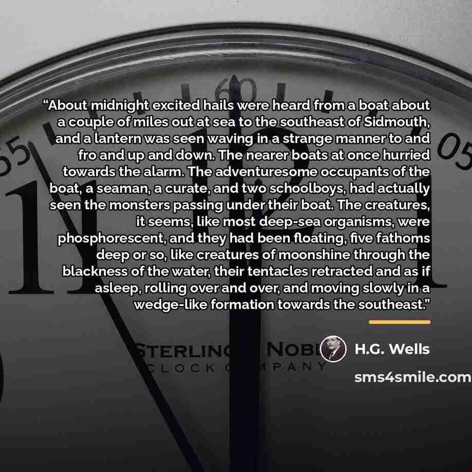 “About midnight excited hails were heard from a boat about a couple of miles out at sea to the southeast of Sidmouth, and a lantern was seen waving in a strange manner to and fro and up and down. The nearer boats at once hurried towards the alarm. The adventuresome occupants of the boat, a seaman…” quote by H.G. Wells