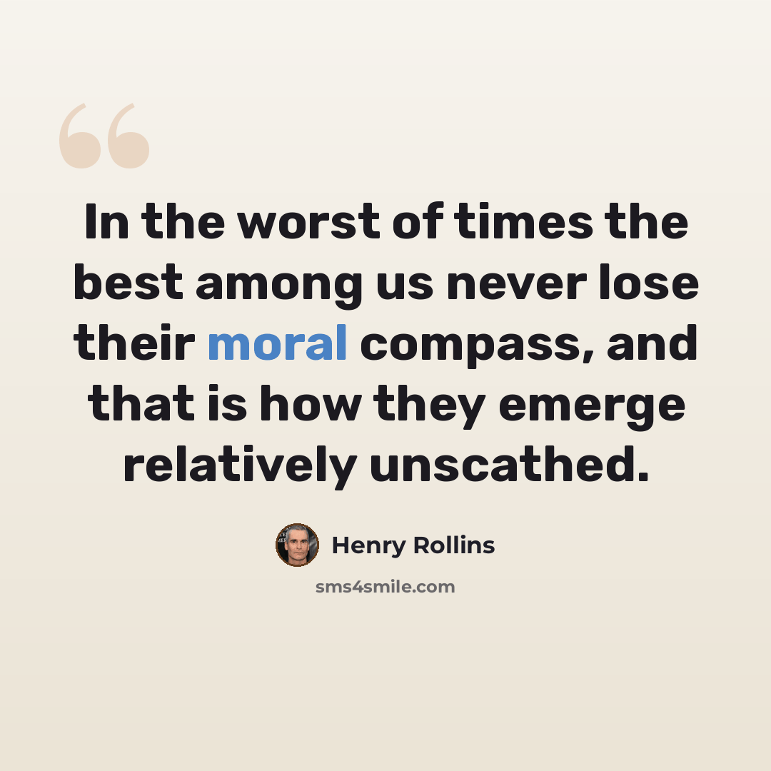 “In the worst of times the best among us never lose their moral compass, and that is how they emerge relatively unscathed.” quote by Henry Rollins
