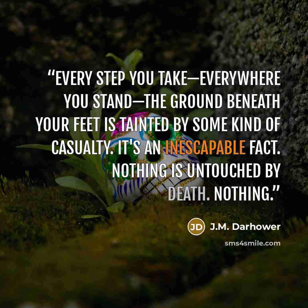 “Every step you take—everywhere you stand—the ground beneath your feet is tainted by some kind of casualty. It's an inescapable fact. Nothing is untouched by death. Nothing.” quote by J.M. Darhower