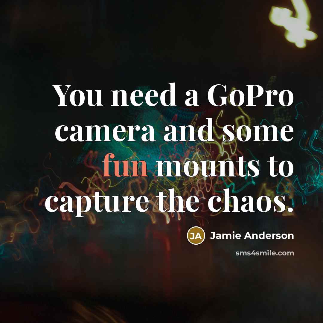“You need a GoPro camera and some fun mounts to capture the chaos.” quote by Jamie Anderson