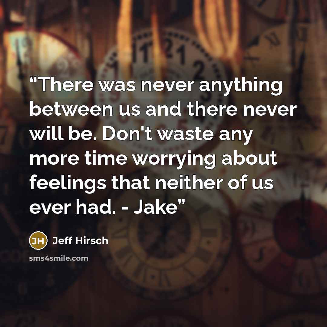 “There was never anything between us and there never will be. Don't waste any more time worrying about feelings that neither of us ever had. - Jake” quote by Jeff Hirsch