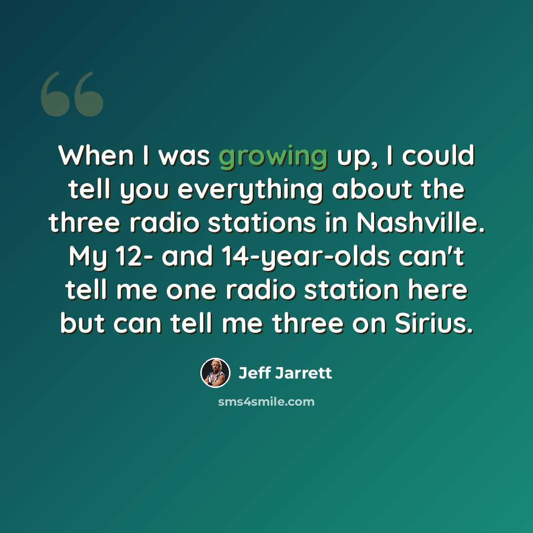 “When I was growing up, I could tell you everything about the three radio stations in Nashville. My 12- and 14-year-olds can't tell me one radio station here but can tell me three on Sirius.” quote by Jeff Jarrett