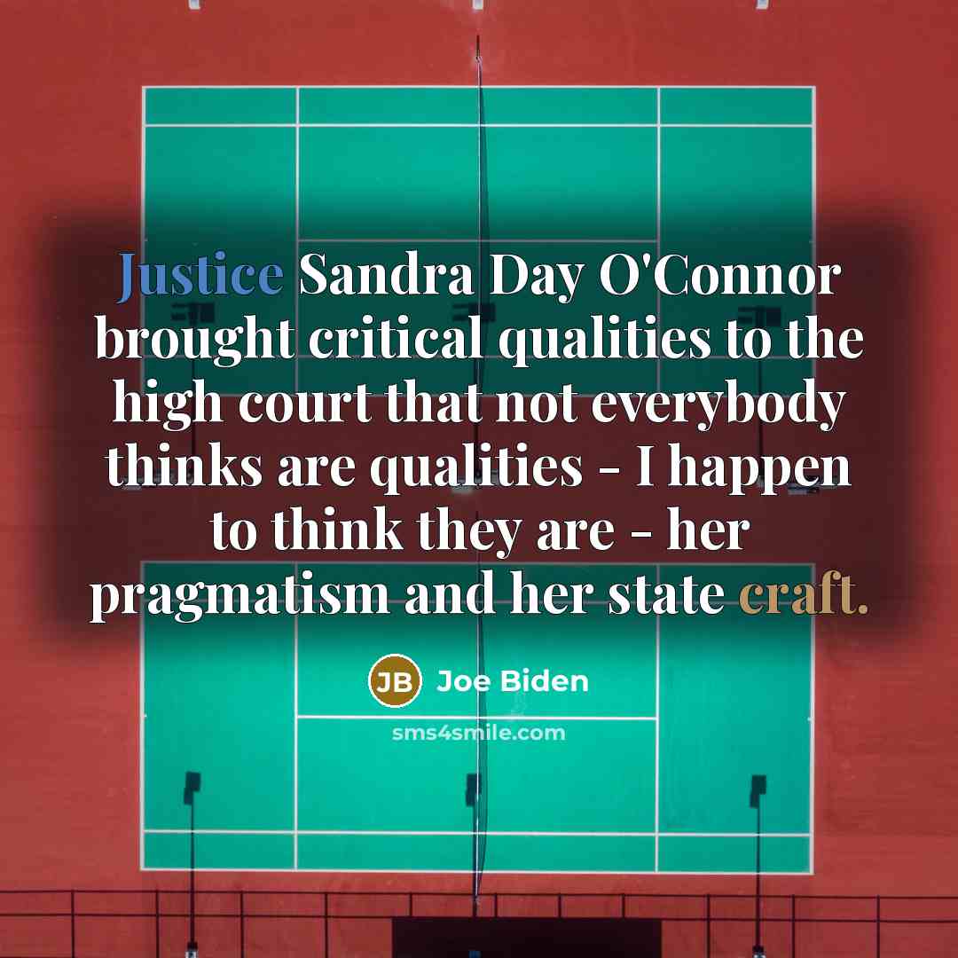 “Justice Sandra Day O'Connor brought critical qualities to the high court that not everybody thinks are qualities - I happen to think they are - her pragmatism and her state craft.” quote by Joe Biden