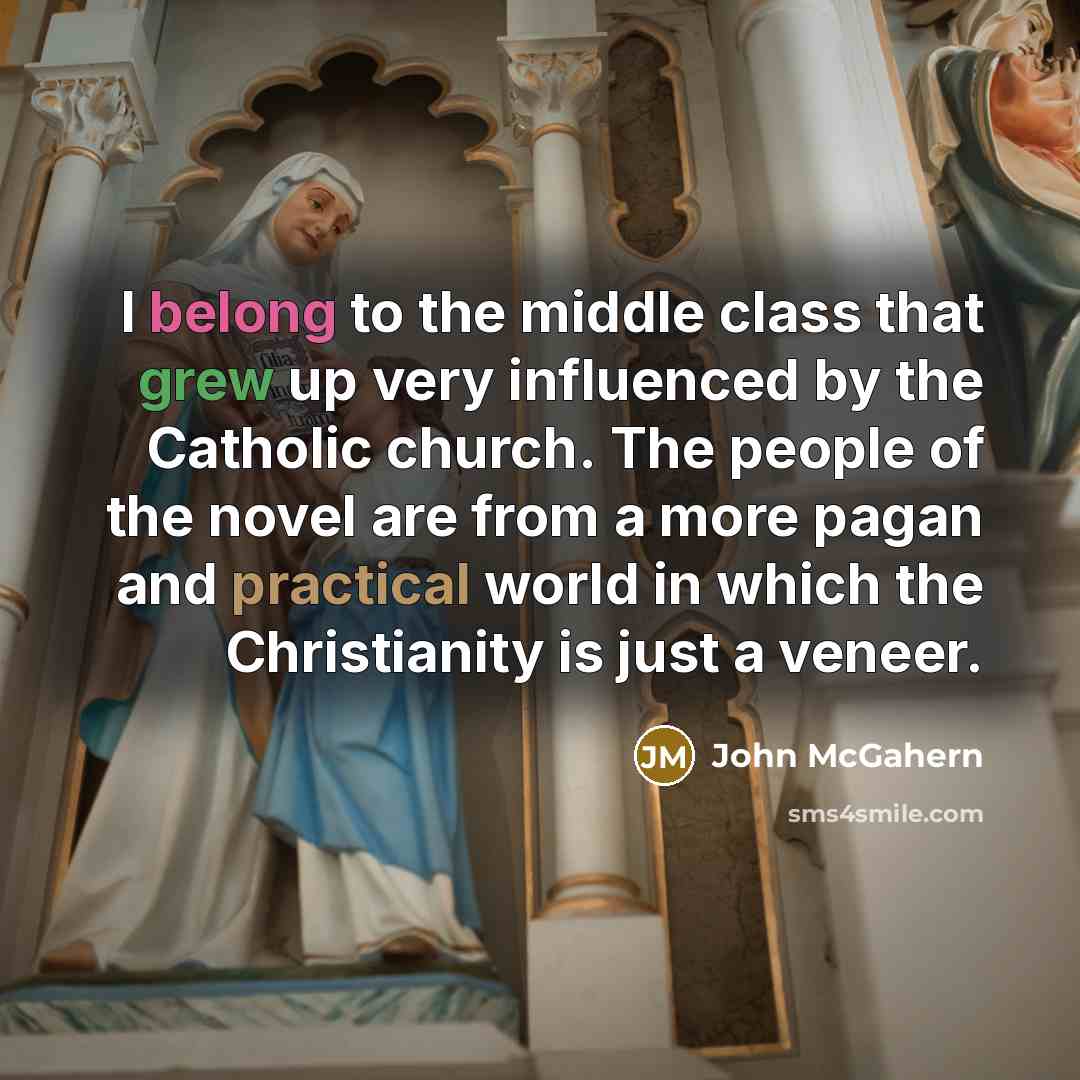“I belong to the middle class that grew up very influenced by the Catholic church. The people of the novel are from a more pagan and practical world in which the Christianity is just a veneer.” quote by John McGahern